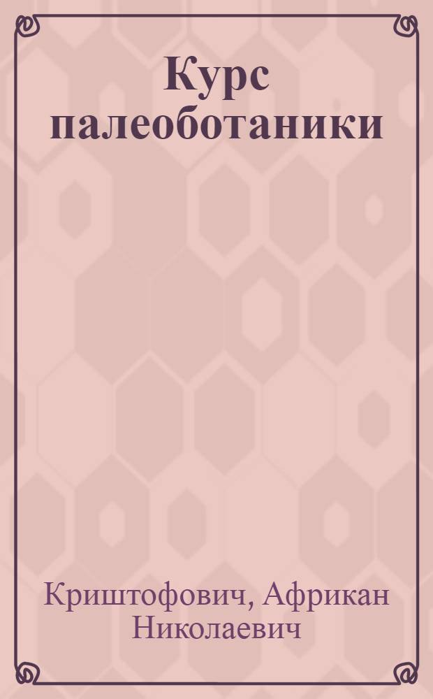 ... Курс палеоботаники : Рекомендовано в качестве учебника для втузов Глав. упр. учеб. заведениями НКТП СССР и для ун-тов Наркомпросом РСФСР