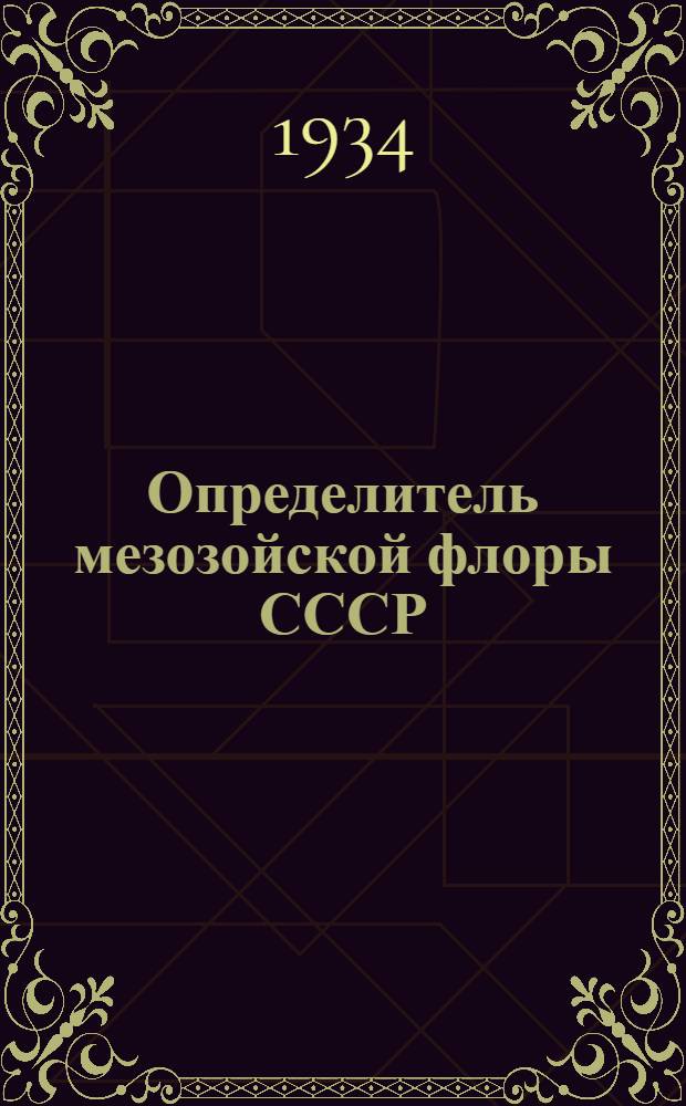 ... Определитель мезозойской флоры СССР : Пособие для изуч. мезозойских угленосных бассейнов СССР : Допущено в качестве учеб. пособия к изд. в 1933 г. Глав. упр. учеб. заведениями НКТП СССР и Всес. ком-том по высш. техн. образ. при ЦИК СССР