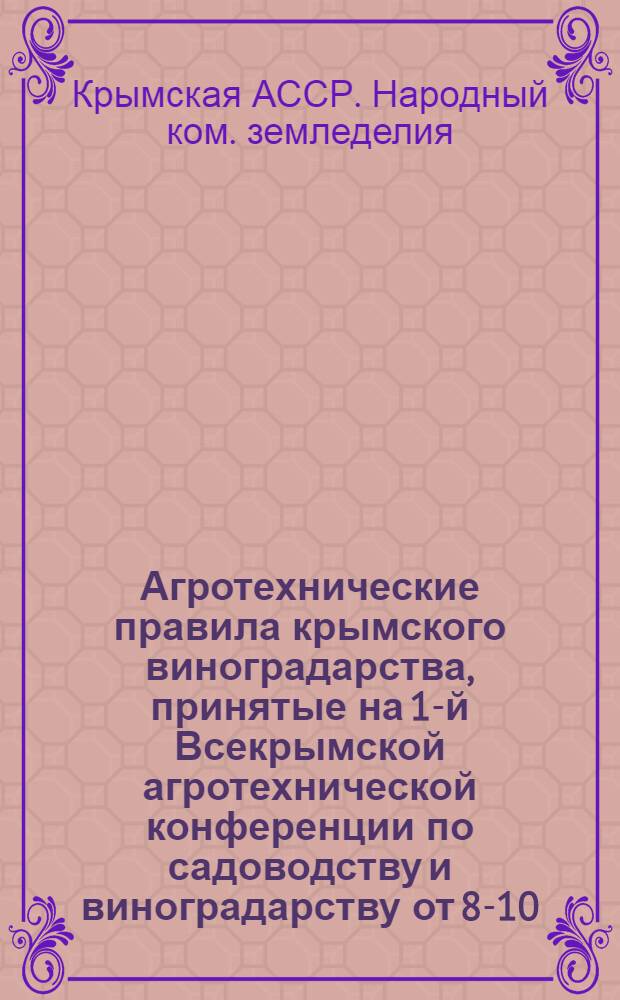 ... Агротехнические правила крымского виноградарства, принятые на 1-й Всекрымской агротехнической конференции по садоводству и виноградарству от 8-10/Х 1933 г. и утвержденные Коллегией Крым НКЗема