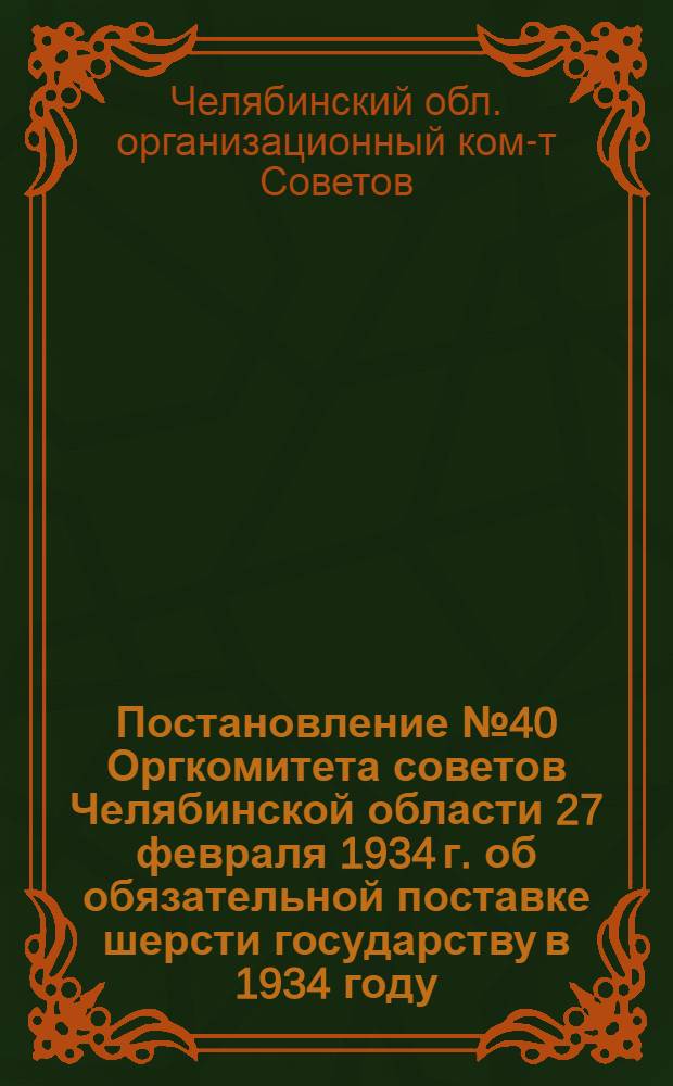 Постановление № 40 Оргкомитета советов Челябинской области 27 февраля 1934 г. об обязательной поставке шерсти государству в 1934 году; Инструкция Народного комиссариата легкой промышленности Союза ССР о порядке проведения в жизнь постановления СНК СССР об обязательной поставке шерсти государству в 1934 г