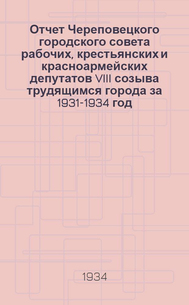 Отчет Череповецкого городского совета рабочих, крестьянских и красноармейских депутатов VIII созыва трудящимся города за 1931-1934 год