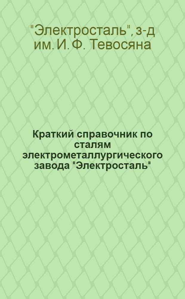 ... Краткий справочник по сталям электрометаллургического завода "Электросталь" : Инструментальные, конструкционные, шарикоподшипниковые, магнитные, стали с особыми физ. свойствами и нержавеющие стали
