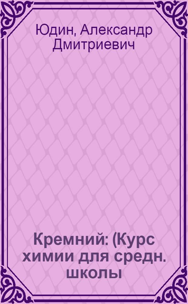 ... Кремний : (Курс химии для средн. школы)... : Объясн. текст к серии диапозитивного фильма