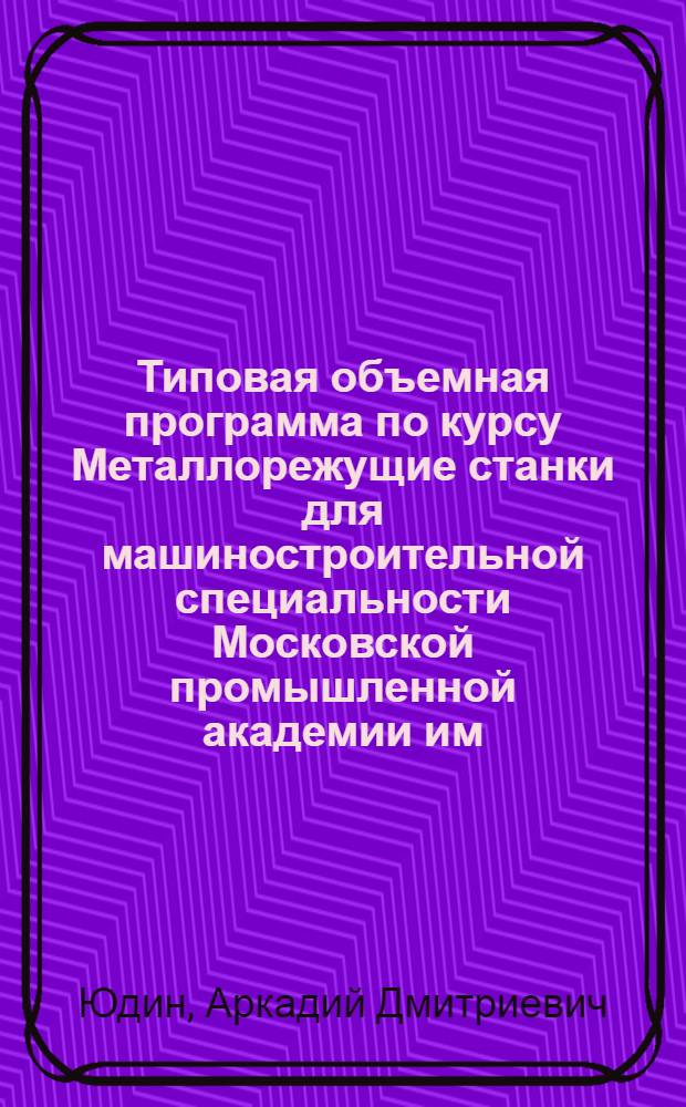 ... Типовая объемная программа по курсу Металлорежущие станки для машиностроительной специальности Московской промышленной академии им. Л. М. Кагановича