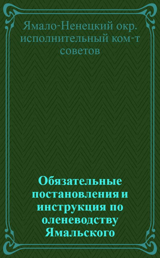 Обязательные постановления и инструкция по оленеводству Ямальского (Ненецкого) национального округа на 1934 г.