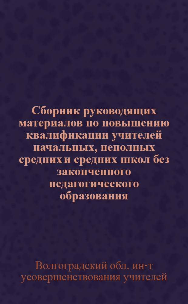 ... Сборник руководящих материалов по повышению квалификации учителей начальных, неполных средних и средних школ без законченного педагогического образования
