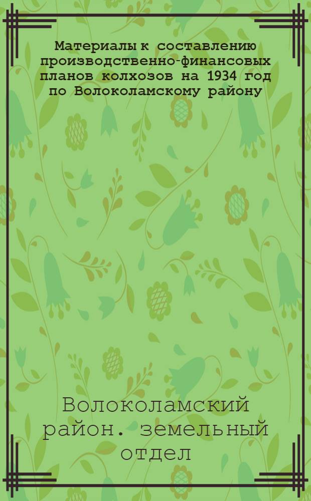 ... Материалы к составлению производственно-финансовых планов колхозов на 1934 год по Волоколамскому району