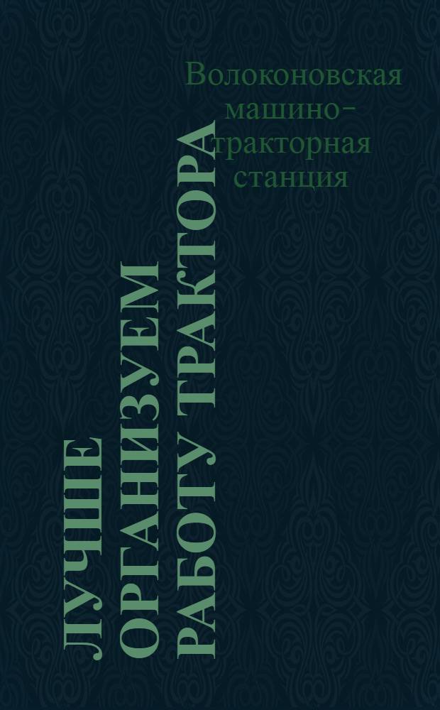 ... Лучше организуем работу трактора : Опыт Политотдела Волоконовской МТС