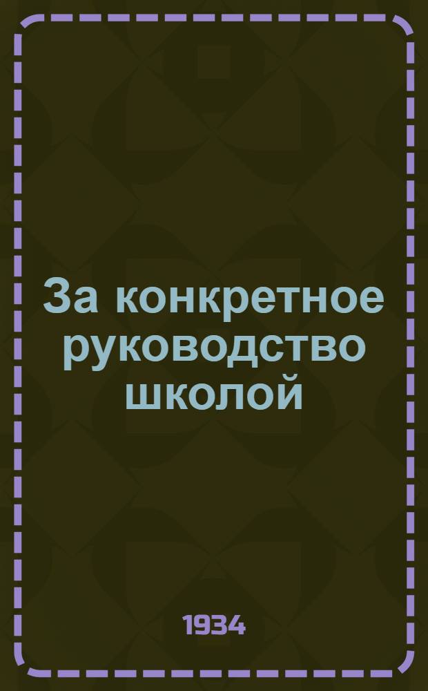 ... За конкретное руководство школой : Руководящие материалы ко 2 полугодию 1933/34 учеб. года