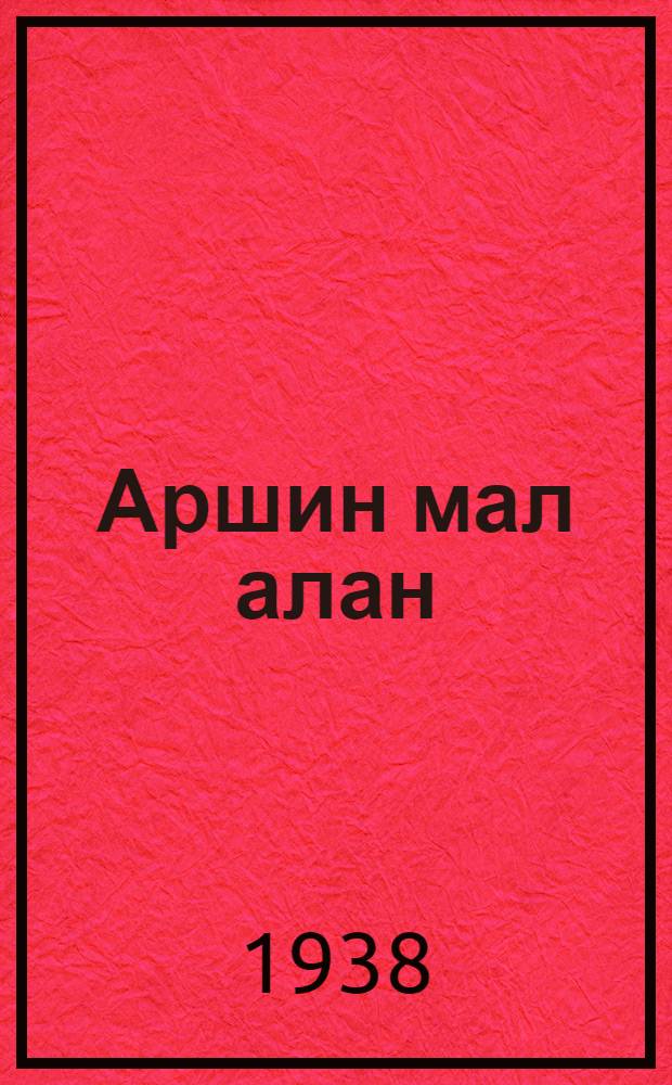 Аршин мал алан : Муз. комедия в 4 д. : Полное либретто и заметки участников спектакля : К постановке в Москве весной 1938 г.
