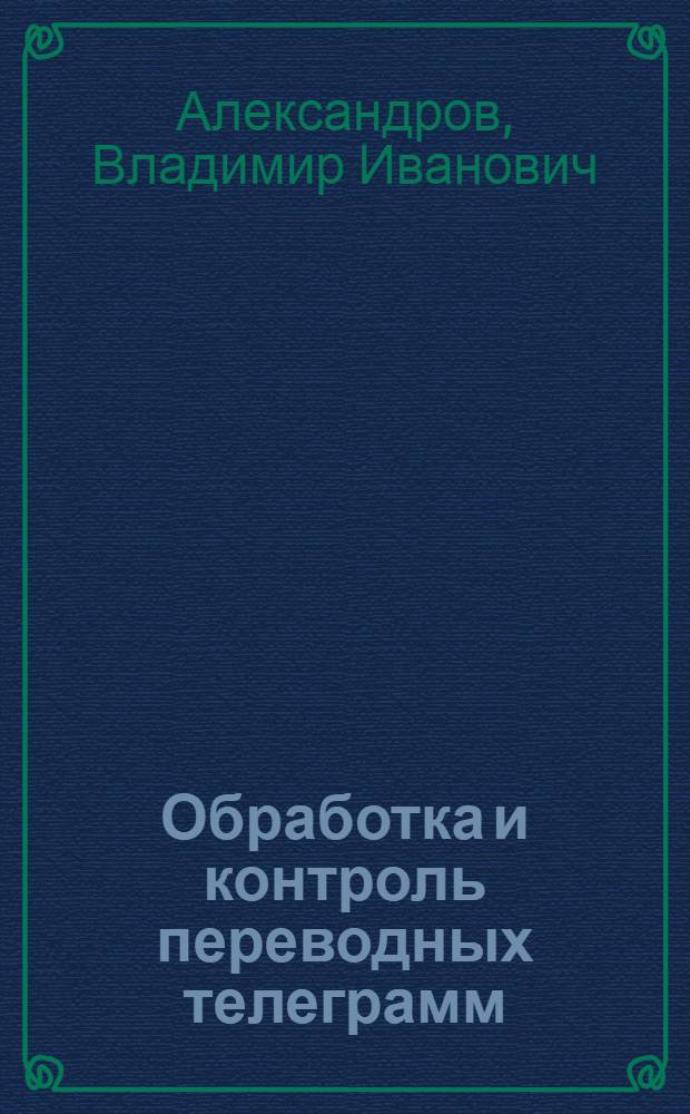 Обработка и контроль переводных телеграмм : Практич. руководство для работников телеграфов по обработке и контролю почтовых и банковских переводных телеграмм