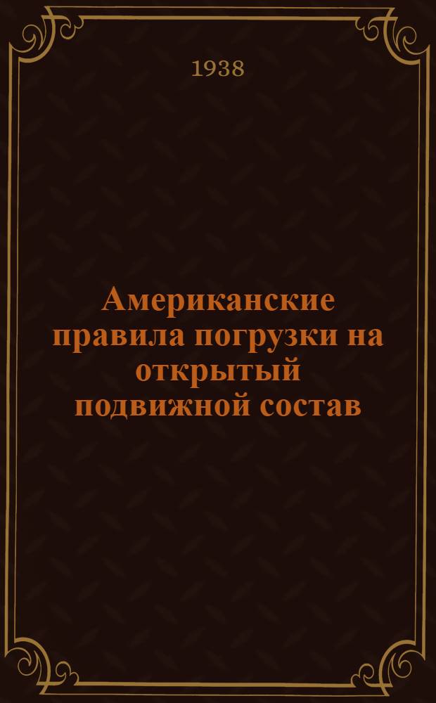 Американские правила погрузки на открытый подвижной состав : Пер. издания Ассоциации амер. ж. д. 1933 г. с испр. и доп. на 1 янв. 1936 г