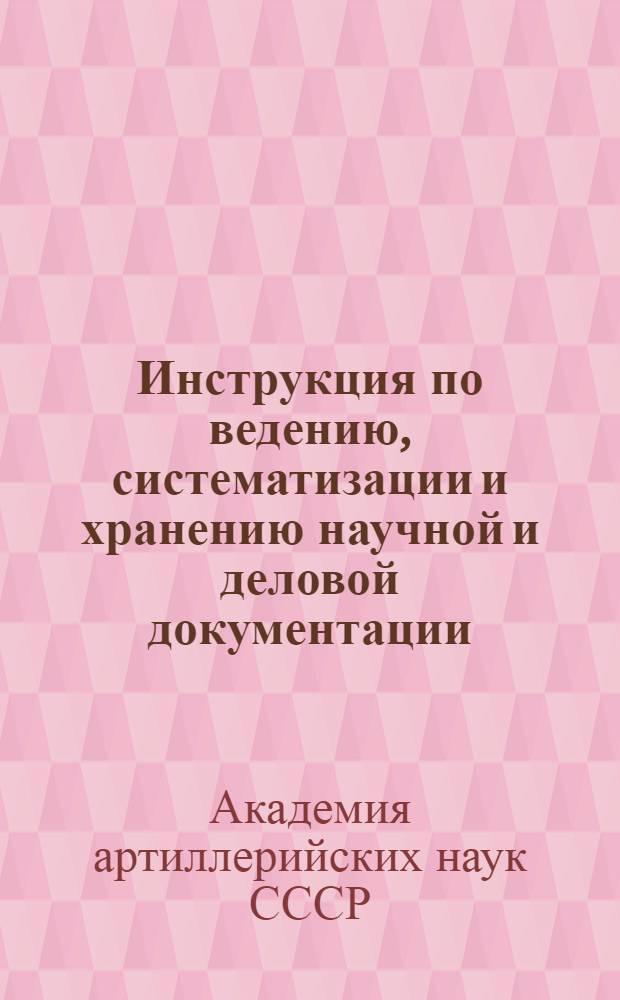 Инструкция по ведению, систематизации и хранению научной и деловой документации (делопроизводства) в учреждениях Академии наук СССР : (С включением "Правил о сдаче науч. и делопроизвод. материалов в Архив АН СССР и в его Моск. отд-ние")