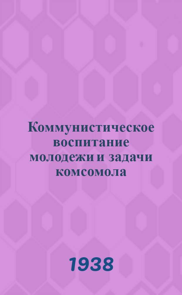 Коммунистическое воспитание молодежи и задачи комсомола : Речь на X съезде ВЛКСМ 15 апр. 1936 г