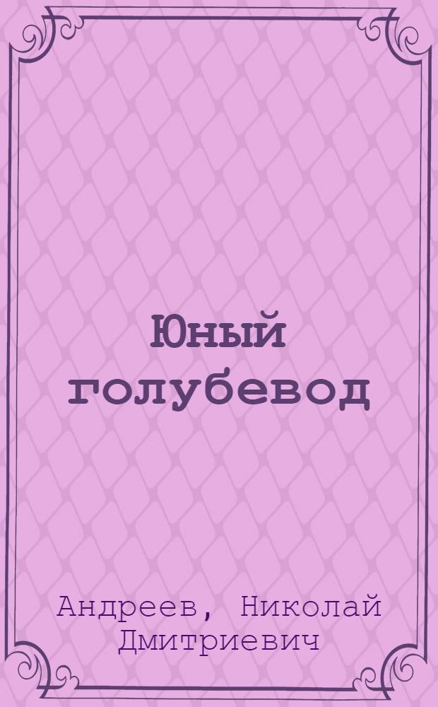 Юный голубевод : Пособие для юных голубеводов