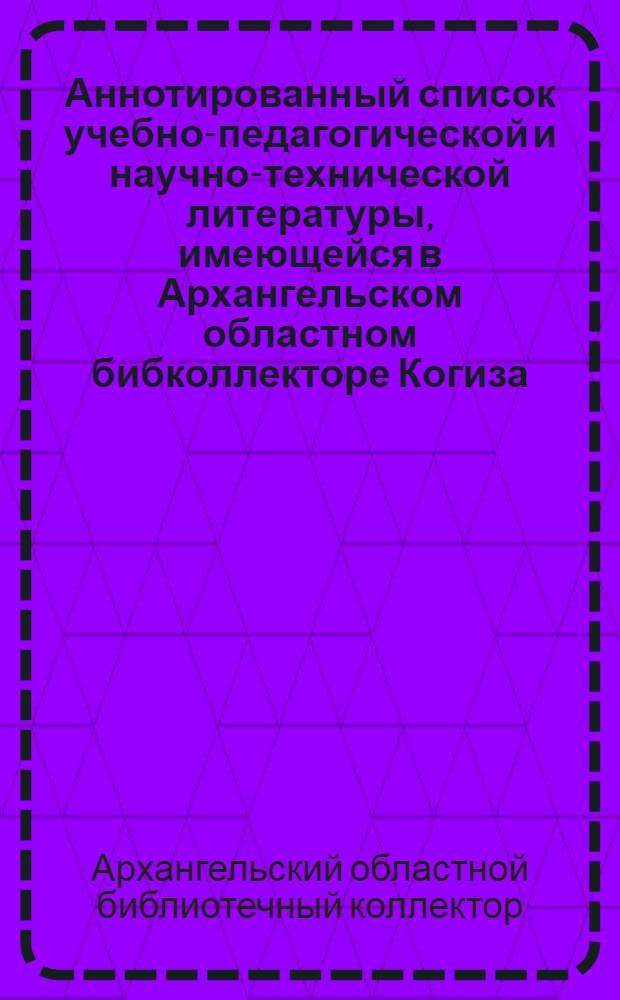 Аннотированный список учебно-педагогической и научно-технической литературы, имеющейся в Архангельском областном бибколлекторе Когиза