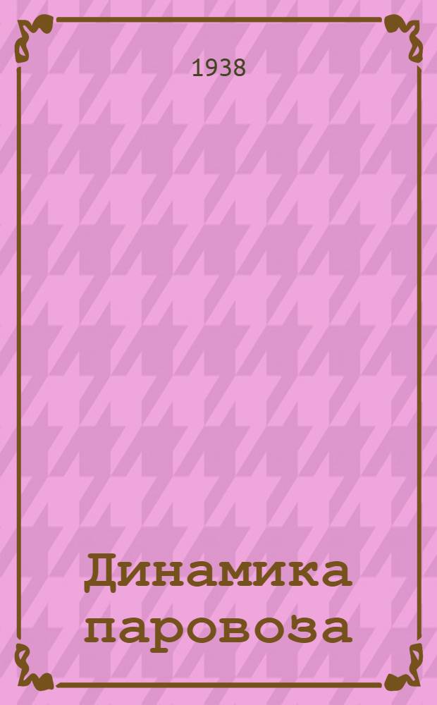 Динамика паровоза : Утв. Центр. упр. учеб. заведениями Нар. ком. пут. сообщ. в качестве учеб. пособия для втузов ж.-д. транспорта