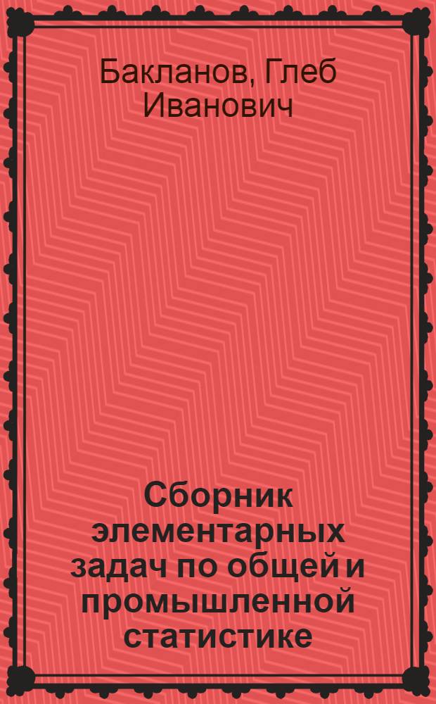 Сборник элементарных задач по общей и промышленной статистике : Для I и II звена курсовой сети Союзоргучета
