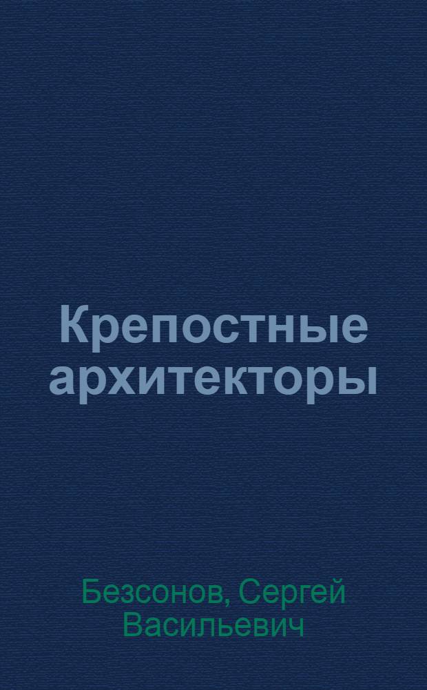 Крепостные архитекторы : I. Опыт исторического исследования. II. Словарь крепостных архитекторов