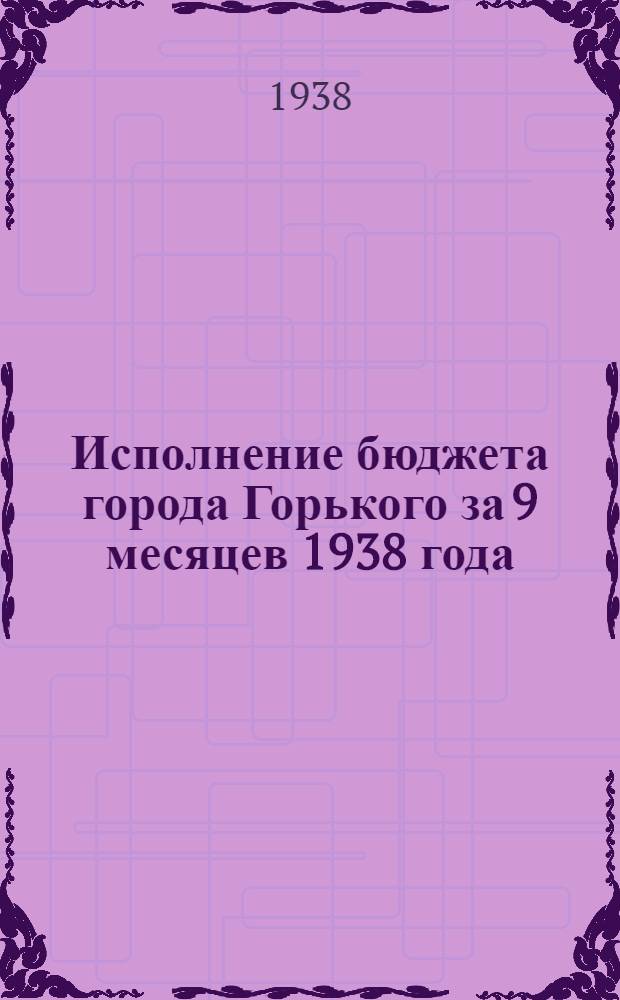Исполнение бюджета города Горького за 9 месяцев 1938 года : Материал к докладу на пленуме Горсовета : Для членов Горьковского гор. совета раб. крестьян. и кр. депутатов