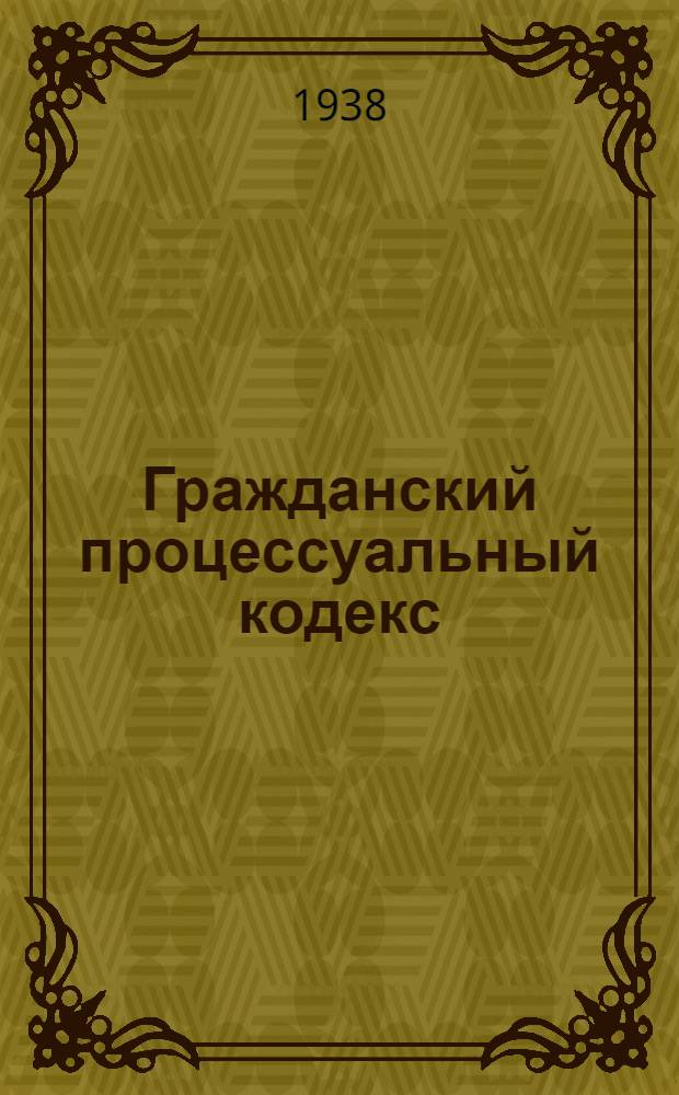 Гражданский процессуальный кодекс : (Ред. 1931 г. с изменениями до 1 окт. 1938 г.)