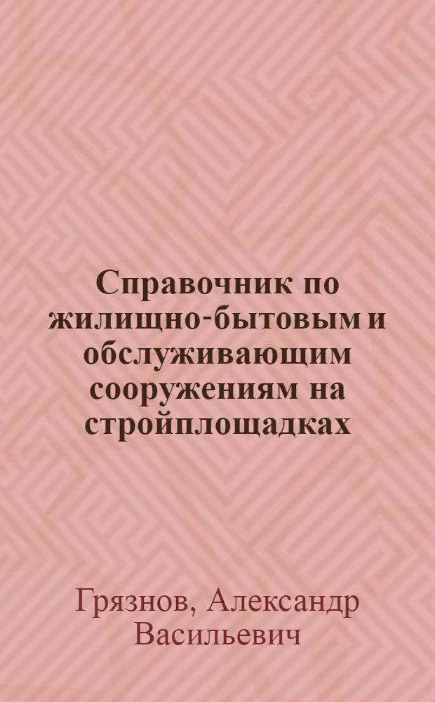 Справочник по жилищно-бытовым и обслуживающим сооружениям на стройплощадках : Пособие для проектирования орг-ции строит. работ