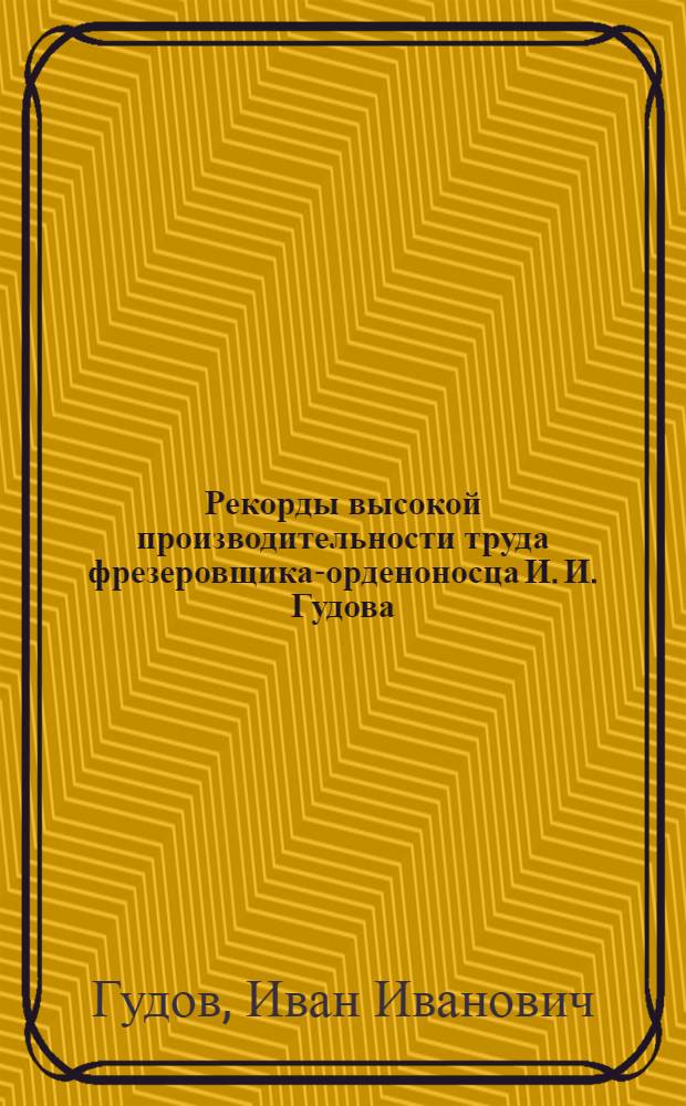 Рекорды высокой производительности труда фрезеровщика-орденоносца И. И. Гудова
