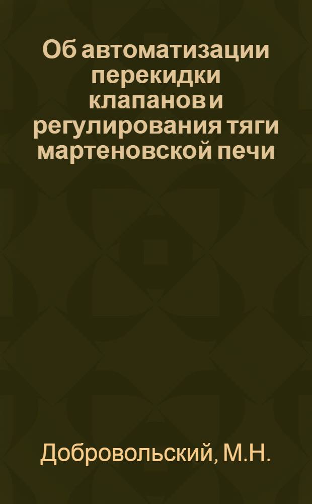 Об автоматизации перекидки клапанов и регулирования тяги мартеновской печи : Информ. сообщение инж. Добровольского М. Н. Днепропетр. металлург. ин-т