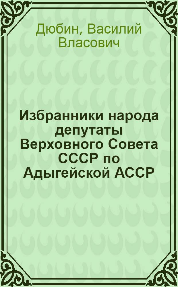 Избранники народа [депутаты Верховного Совета СССР по Адыгейской АССР: Магиль Даурович Бегиретов, Хасан Джанчериевич Темрук] : Биогр. очерки