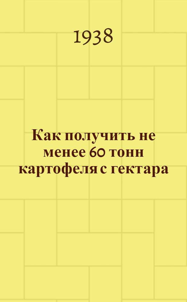 Как получить не менее 60 тонн картофеля с гектара : Книга написана с помощью и при участии науч. сотрудников Ин-та картофельного хоз-ва НКЗ РСФСР В. И. Гумилевского и А. И. Тамман