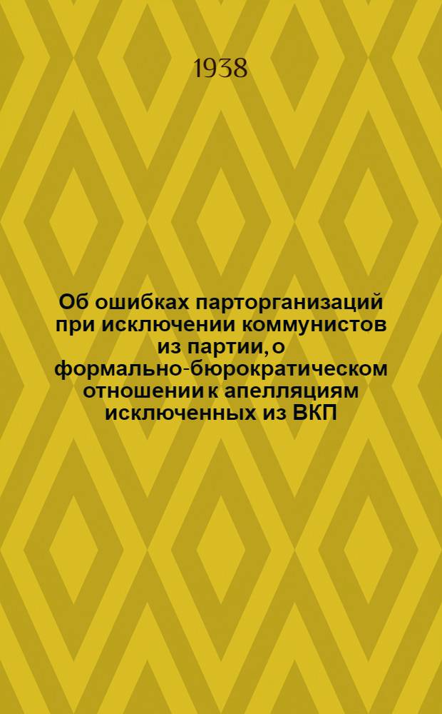 Об ошибках парторганизаций при исключении коммунистов из партии, о формально-бюрократическом отношении к апелляциям исключенных из ВКП(б) и о мерах по устранению этих недостатков : Постановление пленума ЦК ВКП(б). Янв. 1938 г