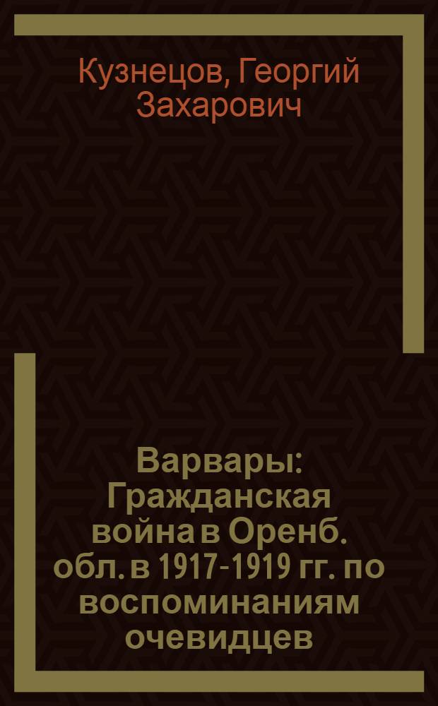 Варвары : Гражданская война в Оренб. обл. в 1917-1919 гг. по воспоминаниям очевидцев
