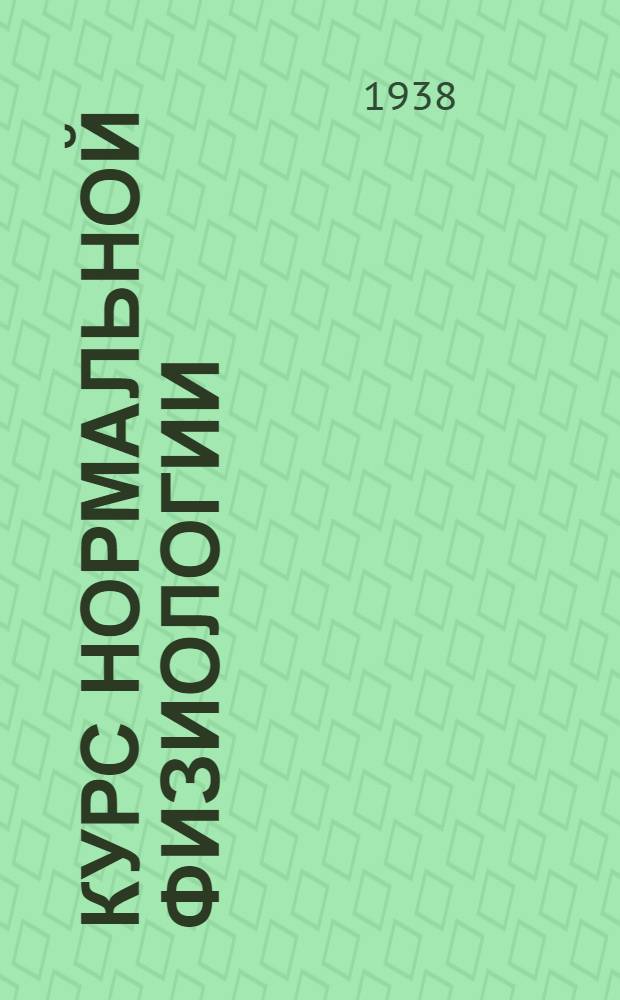 Курс нормальной физиологии : Учебник для студентов мед. ин-тов : Утв. Всес. ком-том по делам высшей школы при Совнаркоме СССР в качестве учеб. пособия для высших мед. учеб. заведений