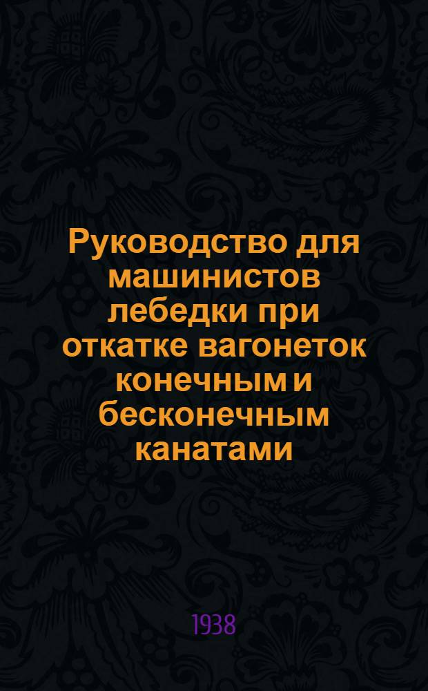 Руководство для машинистов лебедки при откатке вагонеток конечным и бесконечным канатами : Утв. Глав. упр. соляной пром-сти Наркомпищепрома СССР