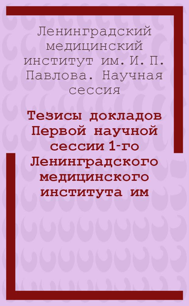 Тезисы докладов Первой научной сессии 1-го Ленинградского медицинского института им. академика Павлова, посвященной памяти И. П. Павлова. 5-7 марта 1938 г.