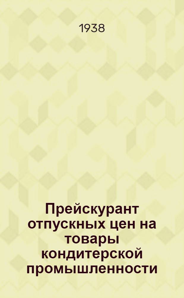 Прейскурант отпускных цен на товары кондитерской промышленности : По состоянию на 1 янв. 1938 г