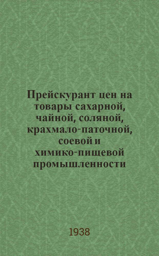 Прейскурант цен на товары сахарной, чайной, соляной, крахмало-паточной, соевой и химико-пищевой промышленности : Цены по состоянию на 1 янв. 1938 г