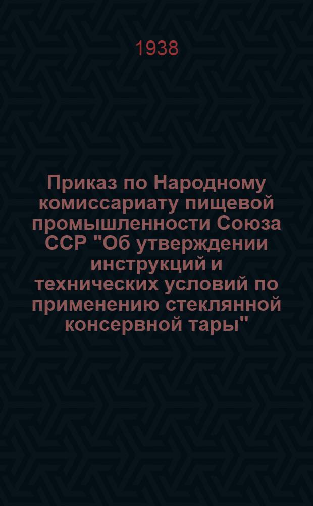 Приказ по Народному комиссариату пищевой промышленности Союза ССР "Об утверждении инструкций и технических условий по применению стеклянной консервной тары". 10 мая 1938 г. № 504