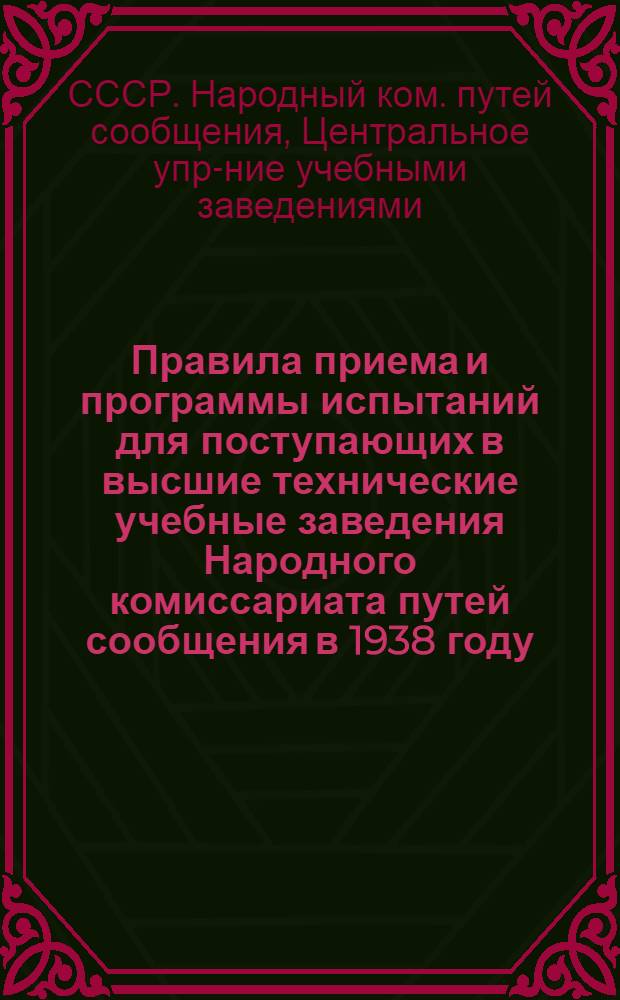 Правила приема и программы испытаний для поступающих в высшие технические учебные заведения Народного комиссариата путей сообщения в 1938 году : Утв. Всес. ком-том по делам высшей школы при СНК СССР