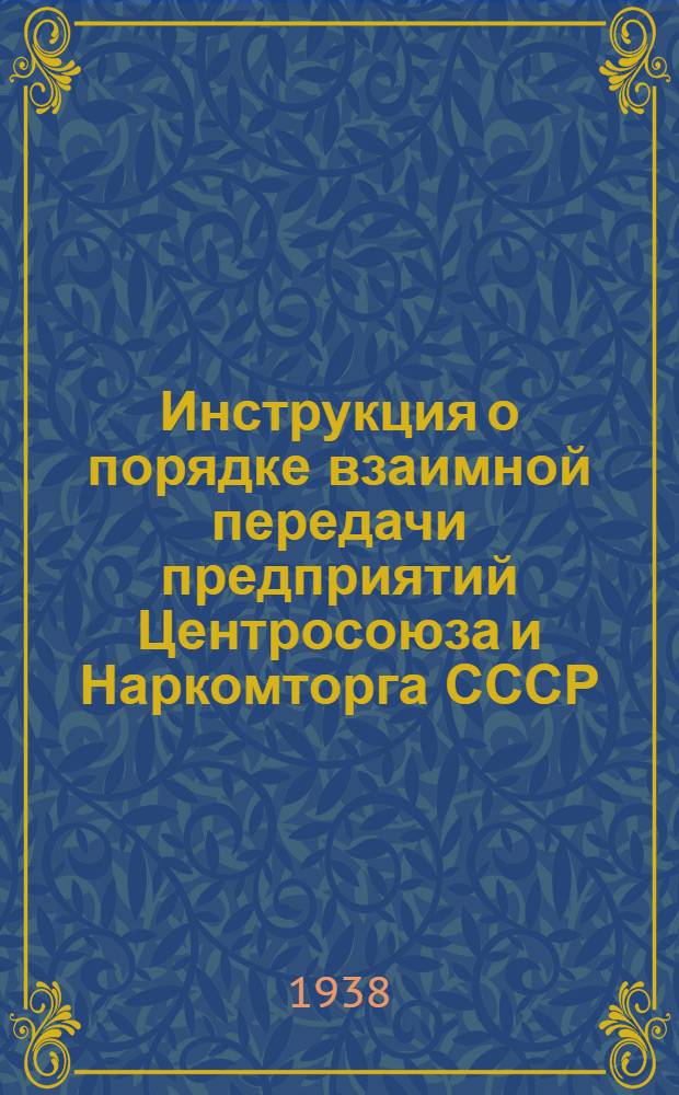 Инструкция о порядке взаимной передачи предприятий Центросоюза и Наркомторга СССР, по постановлению СНК СССР и ЦК ВКП(б) от 16 июня 1938 г.