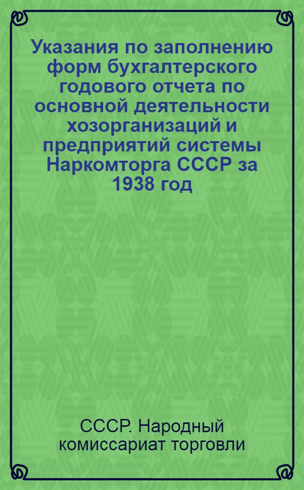 Указания по заполнению форм бухгалтерского годового отчета по основной деятельности хозорганизаций и предприятий системы Наркомторга СССР за 1938 год