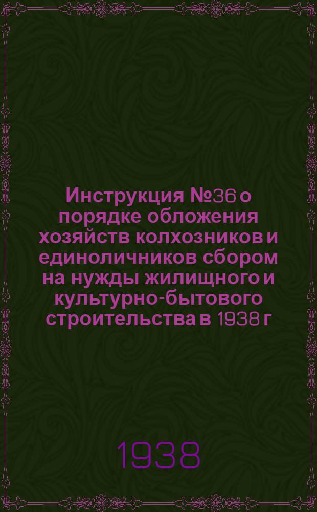 Инструкция № 36 о порядке обложения хозяйств колхозников и единоличников сбором на нужды жилищного и культурно-бытового строительства в 1938 г.