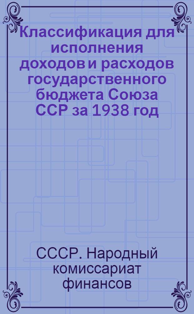 Классификация для исполнения доходов и расходов государственного бюджета Союза ССР за 1938 год