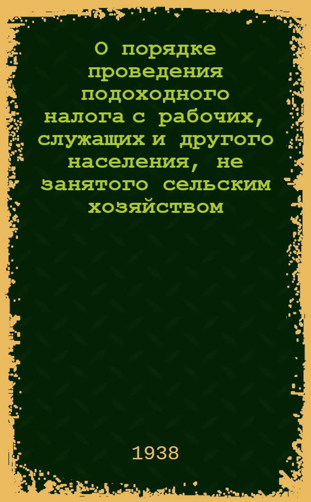 О порядке проведения подоходного налога с рабочих, служащих и другого населения, не занятого сельским хозяйством; О порядке проведения сбора на нужды жилищного и культурно-бытового строительства с рабочих, служащих и другого населения, не занятого сельским хозяйством: Инструкции Наркомфина СССР от 23 дек. 1938 г. № 709/240 и № 719/242