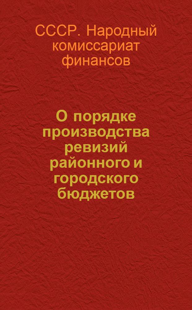 О порядке производства ревизий районного и городского бюджетов : Инструкция Нар. ком. фин. СССР от 4 сент. 1938 г. № 480/181