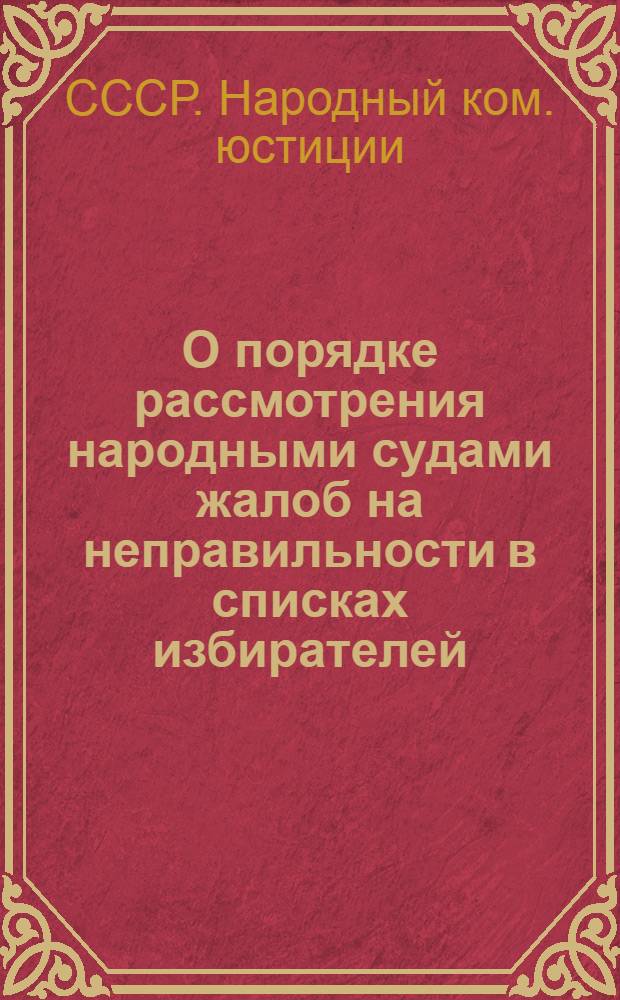 О порядке рассмотрения народными судами жалоб на неправильности в списках избирателей : Инструкция НКЮ СССР, утв. Сов. нар. ком. СССР 5 мая 1938 г