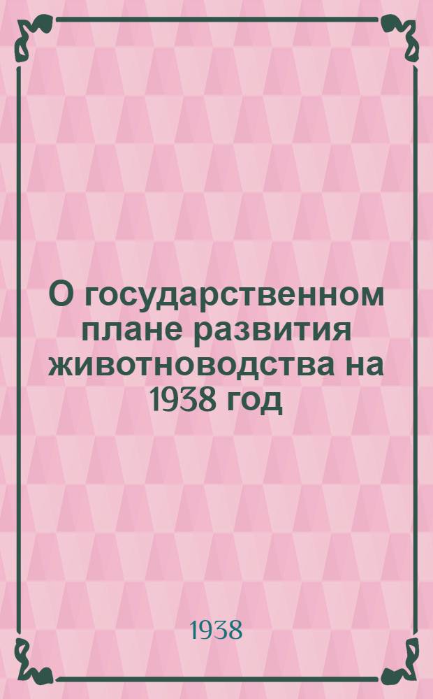 О государственном плане развития животноводства на 1938 год : Постановление Сов. нар. ком. СССР