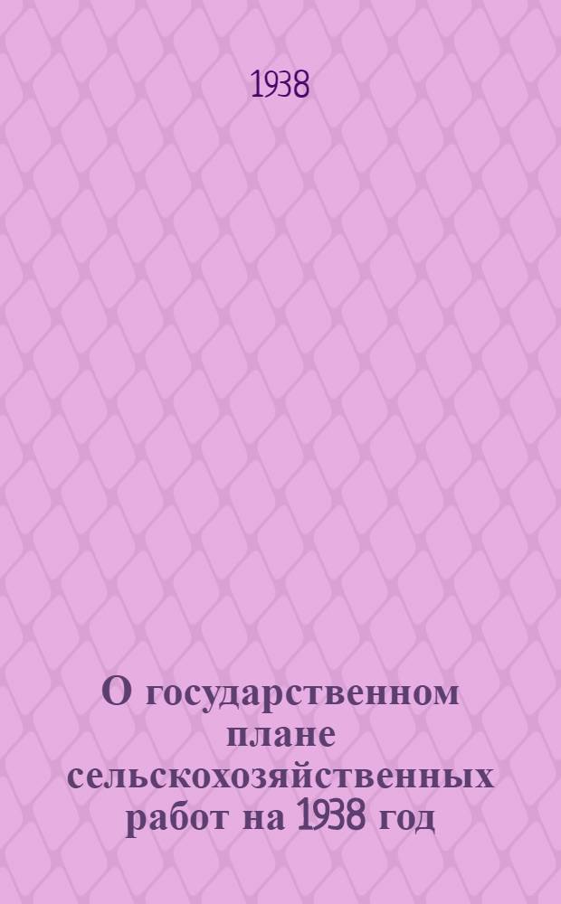 О государственном плане сельскохозяйственных работ на 1938 год : Постановление Сов. нар. ком. СССР