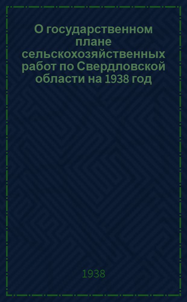 О государственном плане сельскохозяйственных работ по Свердловской области на 1938 год : Постановление Сов. нар. ком. СССР