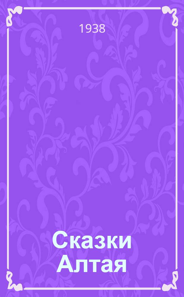 Сказки Алтая : Сказки записаны со слов алтайских сказителей ойрот. поэтом П. Кучияк : Для детей средн. и старш. возраста